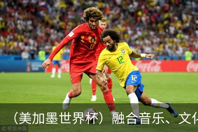 （美加墨世界杯）融合音乐、文化和足球 世界杯开幕式亮点足